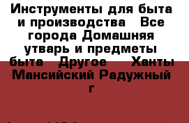 Инструменты для быта и производства - Все города Домашняя утварь и предметы быта » Другое   . Ханты-Мансийский,Радужный г.